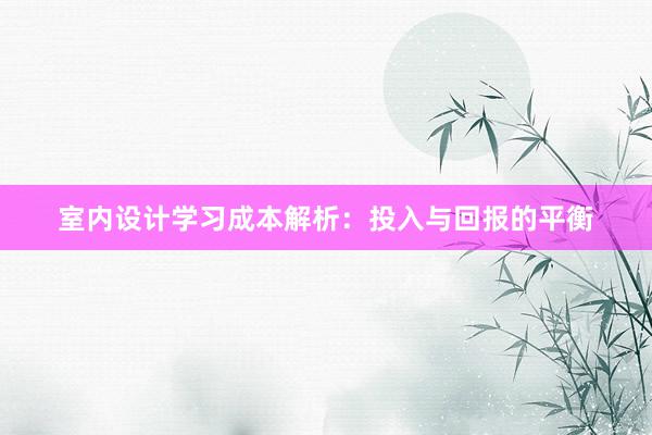 室内设计学习成本解析：投入与回报的平衡