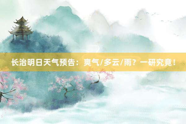 长治明日天气预告：爽气/多云/雨？一研究竟！