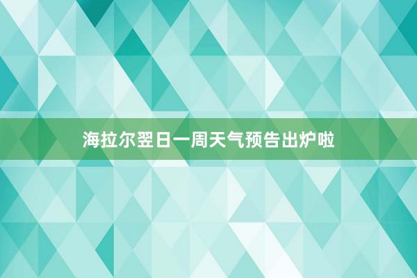 海拉尔翌日一周天气预告出炉啦