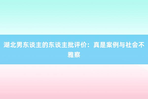 湖北男东谈主的东谈主批评价：真是案例与社会不雅察