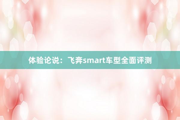 体验论说：飞奔smart车型全面评测