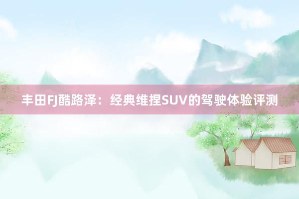 丰田FJ酷路泽：经典维捏SUV的驾驶体验评测